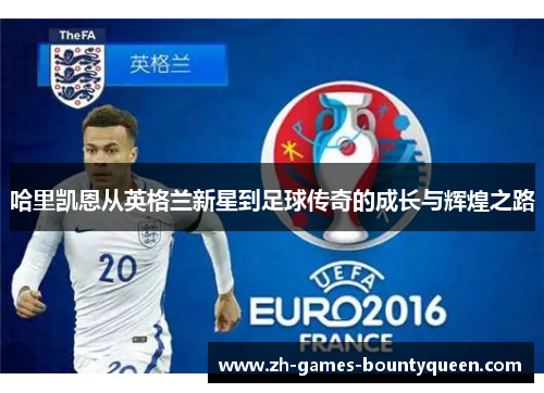哈里凯恩从英格兰新星到足球传奇的成长与辉煌之路 哈里凯恩从英格兰新星到足球传奇的成长与辉煌之路