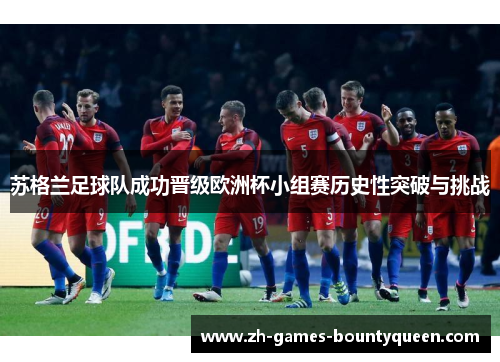 苏格兰足球队成功晋级欧洲杯小组赛历史性突破与挑战