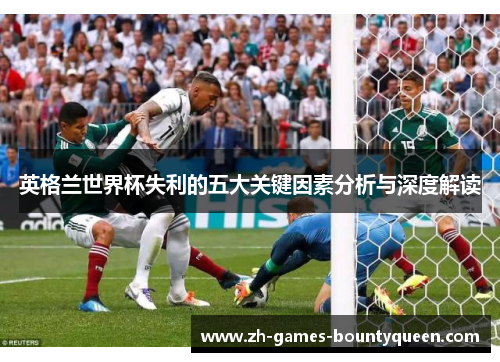 英格兰世界杯失利的五大关键因素分析与深度解读 英格兰世界杯失利的五大关键因素分析与深度解读