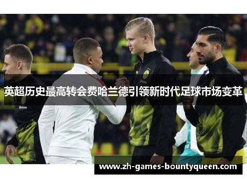 英超历史最高转会费哈兰德引领新时代足球市场变革 英超历史最高转会费哈兰德引领新时代足球市场变革