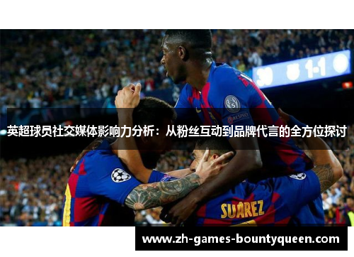 英超球员社交媒体影响力分析：从粉丝互动到品牌代言的全方位探讨