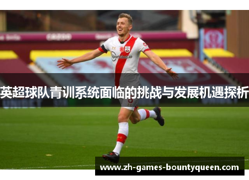 英超球队青训系统面临的挑战与发展机遇探析