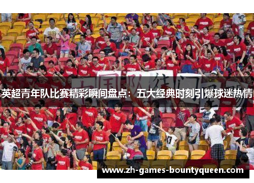 英超青年队比赛精彩瞬间盘点：五大经典时刻引爆球迷热情