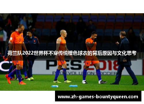 荷兰队2022世界杯不穿传统橙色球衣的背后原因与文化思考