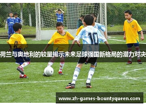 荷兰与奥地利的较量揭示未来足球强国新格局的潜力对决