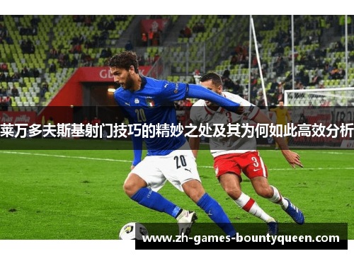 莱万多夫斯基射门技巧的精妙之处及其为何如此高效分析