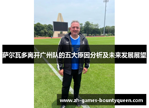 萨尔瓦多离开广州队的五大原因分析及未来发展展望 萨尔瓦多离开广州队的五大原因分析及未来发展展望