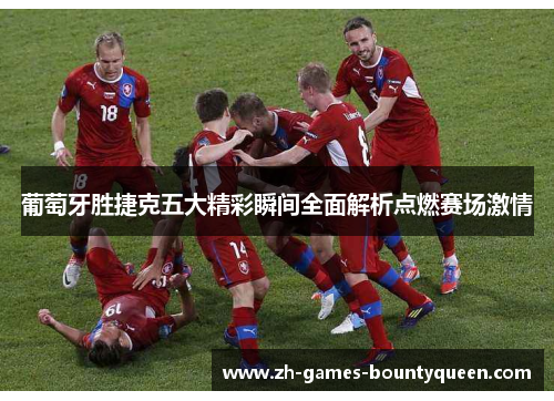 葡萄牙胜捷克五大精彩瞬间全面解析点燃赛场激情