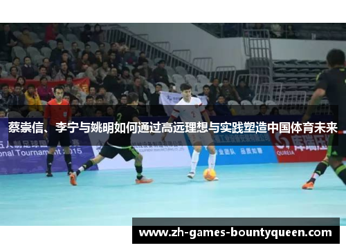 蔡崇信、李宁与姚明如何通过高远理想与实践塑造中国体育未来