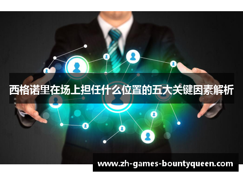 西格诺里在场上担任什么位置的五大关键因素解析 西格诺里在场上担任什么位置的五大关键因素解析