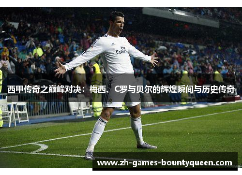 西甲传奇之巅峰对决:梅西、C罗与贝尔的辉煌瞬间与历史传奇 西甲传奇之巅峰对决:梅西、C罗与贝尔的辉煌瞬间与历史传奇