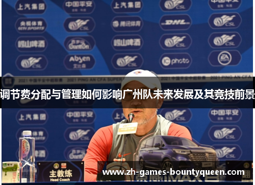 调节费分配与管理如何影响广州队未来发展及其竞技前景 调节费分配与管理如何影响广州队未来发展及其竞技前景