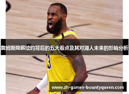 詹姆斯降薪续约背后的五大看点及其对湖人未来的影响分析 詹姆斯降薪续约背后的五大看点及其对湖人未来的影响分析