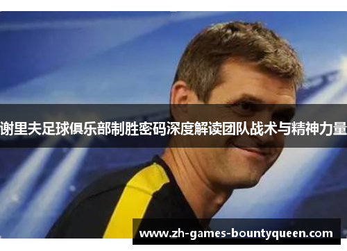 谢里夫足球俱乐部制胜密码深度解读团队战术与精神力量 谢里夫足球俱乐部制胜密码深度解读团队战术与精神力量