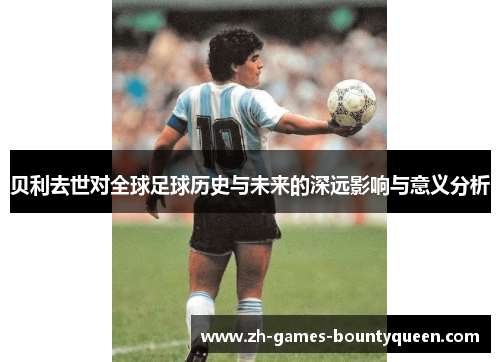 贝利去世对全球足球历史与未来的深远影响与意义分析 贝利去世对全球足球历史与未来的深远影响与意义分析