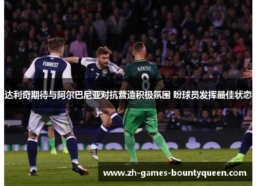 达利奇期待与阿尔巴尼亚对抗营造积极氛围 盼球员发挥最佳状态 达利奇期待与阿尔巴尼亚对抗营造积极氛围 盼球员发挥最佳状态