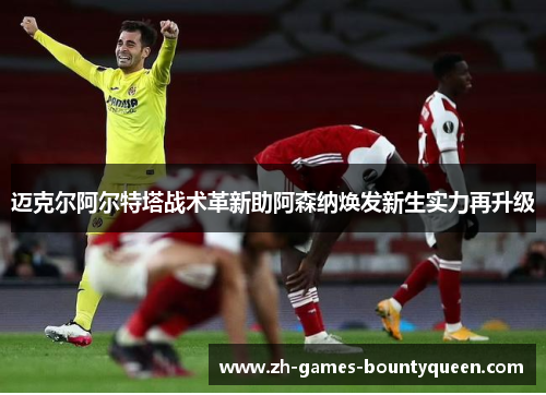 迈克尔阿尔特塔战术革新助阿森纳焕发新生实力再升级 迈克尔阿尔特塔战术革新助阿森纳焕发新生实力再升级