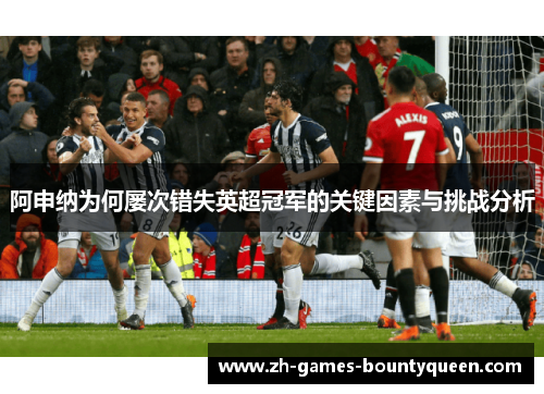 阿申纳为何屡次错失英超冠军的关键因素与挑战分析 阿申纳为何屡次错失英超冠军的关键因素与挑战分析