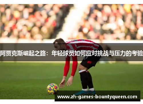 阿贾克斯崛起之路:年轻球员如何应对挑战与压力的考验 阿贾克斯崛起之路:年轻球员如何应对挑战与压力的考验