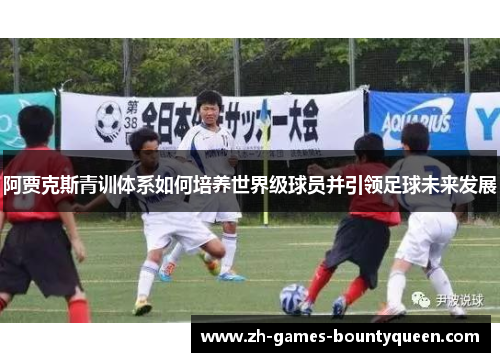 阿贾克斯青训体系如何培养世界级球员并引领足球未来发展