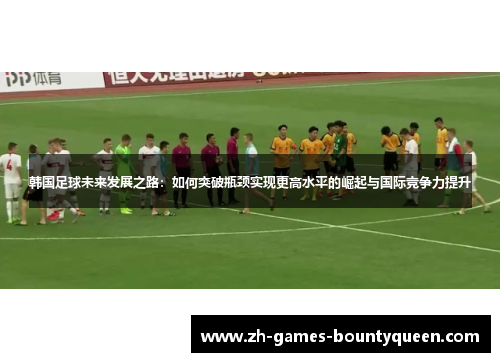 韩国足球未来发展之路：如何突破瓶颈实现更高水平的崛起与国际竞争力提升