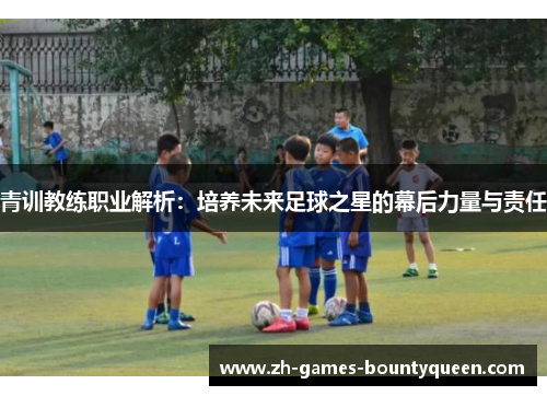 青训教练职业解析：培养未来足球之星的幕后力量与责任