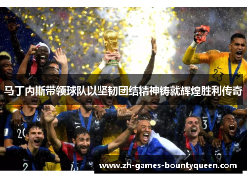 马丁内斯带领球队以坚韧团结精神铸就辉煌胜利传奇