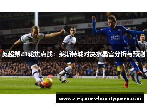 英超第21轮焦点战：莱斯特城对决水晶宫分析与预测