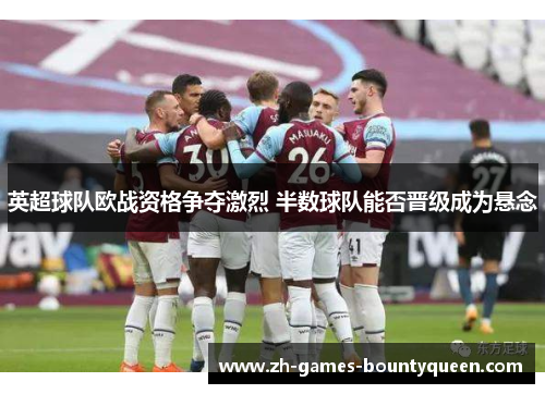 英超球队欧战资格争夺激烈 半数球队能否晋级成为悬念 英超球队欧战资格争夺激烈 半数球队能否晋级成为悬念