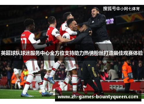 英超球队球迷服务中心全方位支持助力热情粉丝打造最佳观赛体验 英超球队球迷服务中心全方位支持助力热情粉丝打造最佳观赛体验
