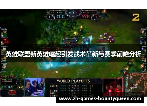英雄联盟新英雄崛起引发战术革新与赛季前瞻分析 英雄联盟新英雄崛起引发战术革新与赛季前瞻分析