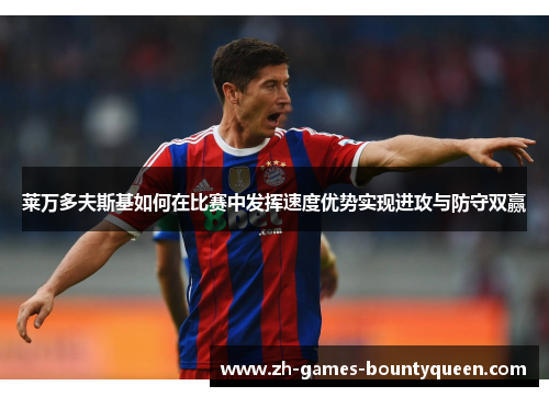 莱万多夫斯基如何在比赛中发挥速度优势实现进攻与防守双赢 莱万多夫斯基如何在比赛中发挥速度优势实现进攻与防守双赢