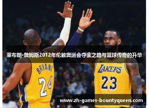 莱布朗·詹姆斯2012年伦敦奥运会夺金之路与篮球传奇的升华 莱布朗·詹姆斯2012年伦敦奥运会夺金之路与篮球传奇的升华