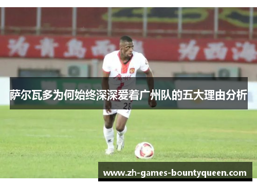 萨尔瓦多为何始终深深爱着广州队的五大理由分析