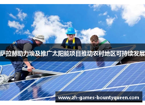 萨拉赫助力埃及推广太阳能项目推动农村地区可持续发展 萨拉赫助力埃及推广太阳能项目推动农村地区可持续发展