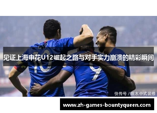 见证上海申花U12崛起之路与对手实力崩溃的精彩瞬间
