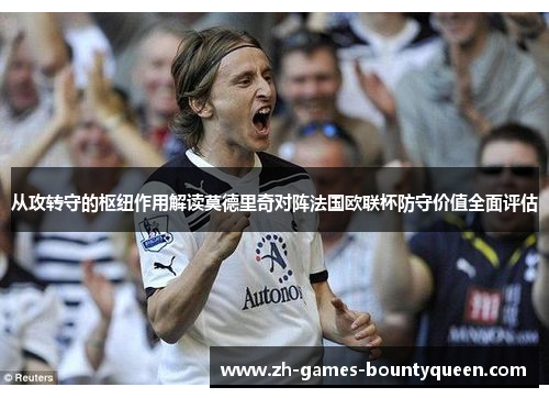 从攻转守的枢纽作用解读莫德里奇对阵法国欧联杯防守价值全面评估