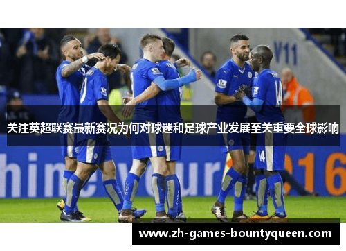 关注英超联赛最新赛况为何对球迷和足球产业发展至关重要全球影响