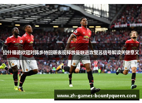 拉什福德欧冠对阵多特回暖表现释放曼联进攻复苏信号解读关键意义