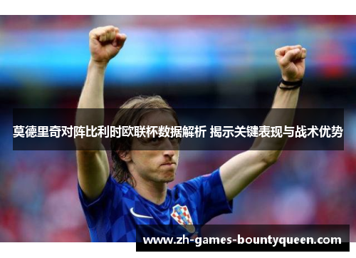 莫德里奇对阵比利时欧联杯数据解析 揭示关键表现与战术优势 莫德里奇对阵比利时欧联杯数据解析 揭示关键表现与战术优势