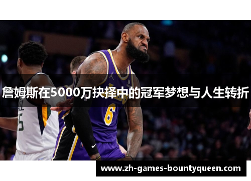 詹姆斯在5000万抉择中的冠军梦想与人生转折 詹姆斯在5000万抉择中的冠军梦想与人生转折