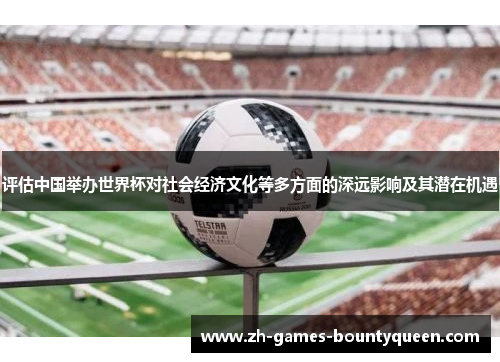 评估中国举办世界杯对社会经济文化等多方面的深远影响及其潜在机遇 评估中国举办世界杯对社会经济文化等多方面的深远影响及其潜在机遇