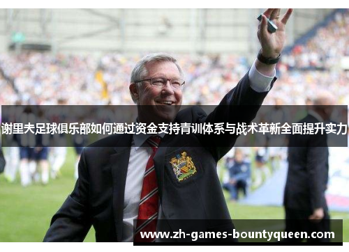 谢里夫足球俱乐部如何通过资金支持青训体系与战术革新全面提升实力