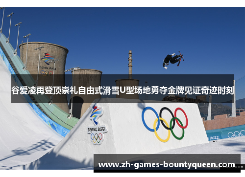 谷爱凌再登顶崇礼自由式滑雪U型场地勇夺金牌见证奇迹时刻
