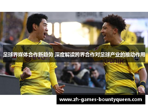 足球界媒体合作新趋势 深度解读跨界合作对足球产业的推动作用 足球界媒体合作新趋势 深度解读跨界合作对足球产业的推动作用