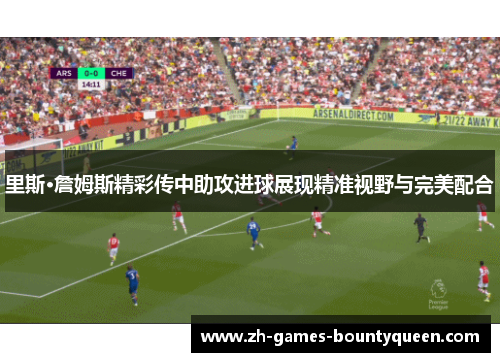 里斯·詹姆斯精彩传中助攻进球展现精准视野与完美配合