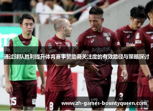 通过球队胜利提升体育赛事赞助商关注度的有效路径与策略探讨