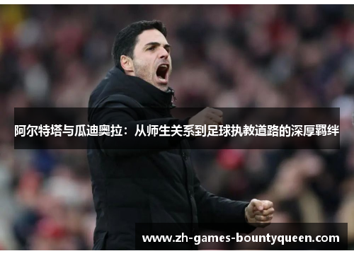 阿尔特塔与瓜迪奥拉：从师生关系到足球执教道路的深厚羁绊