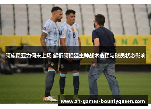阿库尼亚为何未上场 解析阿根廷主帅战术选择与球员状态影响