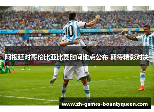 阿根廷对哥伦比亚比赛时间地点公布 期待精彩对决 阿根廷对哥伦比亚比赛时间地点公布 期待精彩对决